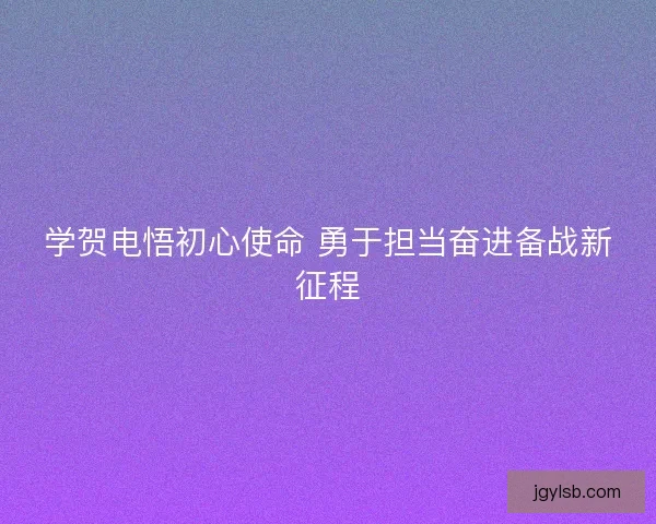 学贺电悟初心使命 勇于担当奋进备战新征程 学贺电悟初心使命 勇于担当奋进备战新征程