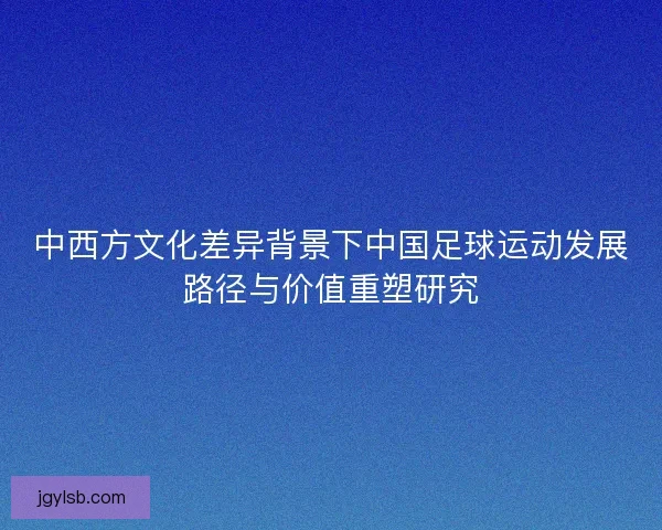 中西方文化差异背景下中国足球运动发展路径与价值重塑研究 中西方文化差异背景下中国足球运动发展路径与价值重塑研究