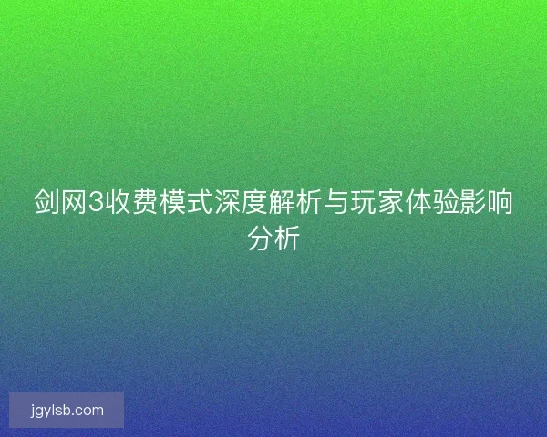 剑网3收费模式深度解析与玩家体验影响分析 剑网3收费模式深度解析与玩家体验影响分析