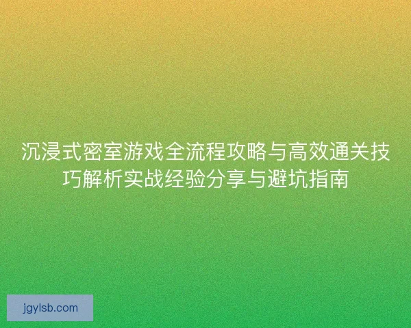 沉浸式密室游戏全流程攻略与高效通关技巧解析实战经验分享与避坑指南 沉浸式密室游戏全流程攻略与高效通关技巧解析实战经验分享与避坑指南