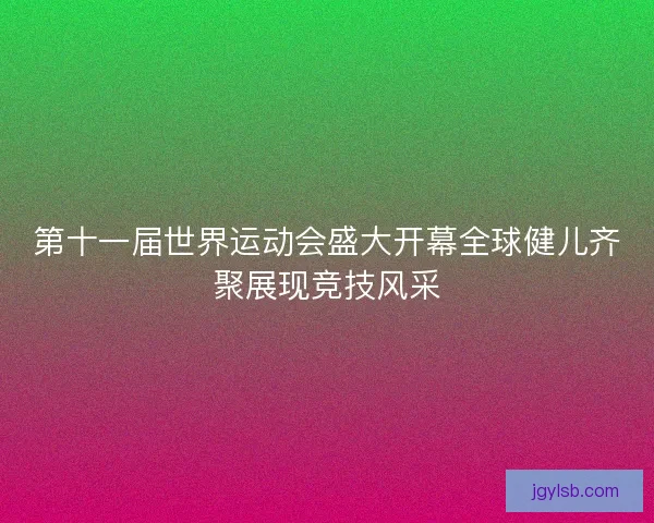 第十一届世界运动会盛大开幕全球健儿齐聚展现竞技风采 第十一届世界运动会盛大开幕全球健儿齐聚展现竞技风采