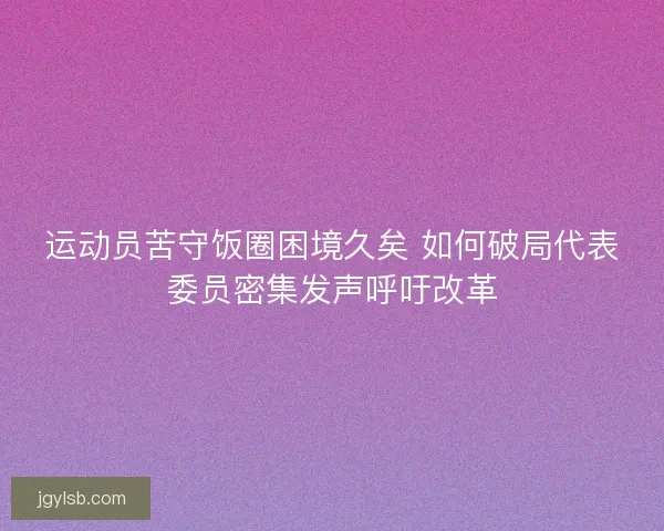 运动员苦守饭圈困境久矣 如何破局代表委员密集发声呼吁改革 运动员苦守饭圈困境久矣 如何破局代表委员密集发声呼吁改革