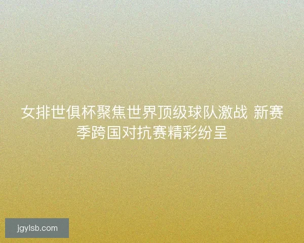 女排世俱杯聚焦世界顶级球队激战 新赛季跨国对抗赛精彩纷呈 女排世俱杯聚焦世界顶级球队激战 新赛季跨国对抗赛精彩纷呈