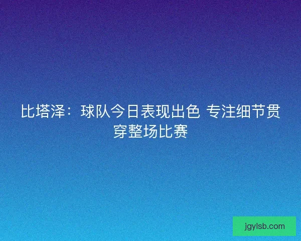 比塔泽：球队今日表现出色 专注细节贯穿整场比赛