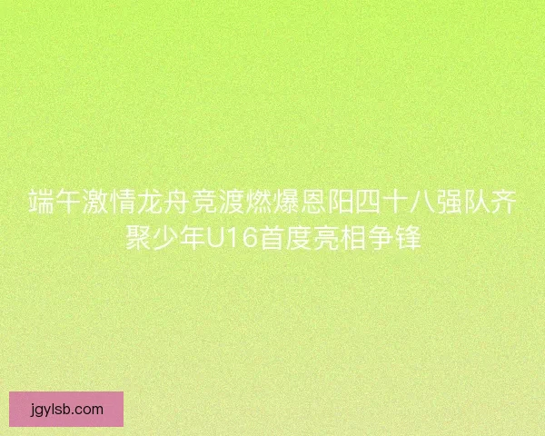 端午激情龙舟竞渡燃爆恩阳四十八强队齐聚少年U16首度亮相争锋 端午激情龙舟竞渡燃爆恩阳四十八强队齐聚少年U16首度亮相争锋